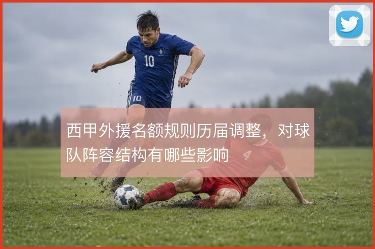 西甲外援名额规则历届调整，对球队阵容结构有哪些影响