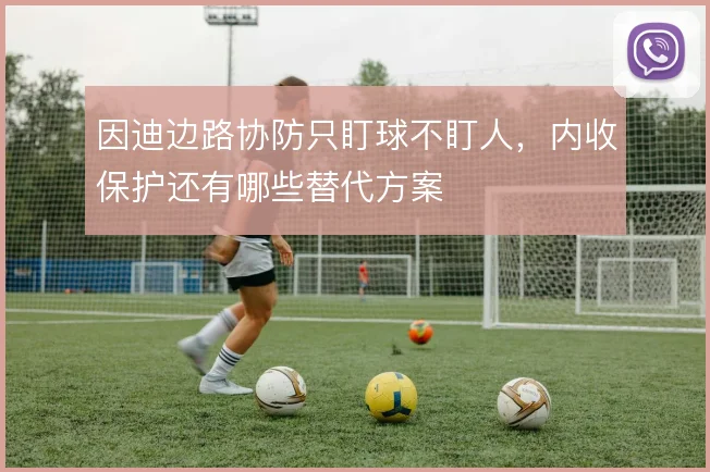 因迪边路协防只盯球不盯人，内收保护还有哪些替代方案