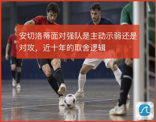 安切洛蒂面对强队是主动示弱还是对攻，近十年的取舍逻辑