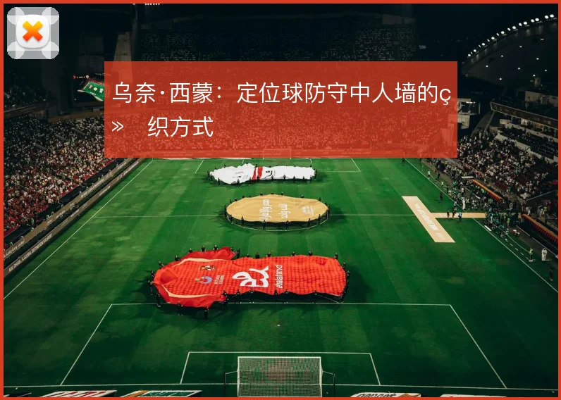 乌奈·西蒙：定位球防守中人墙的组织方式